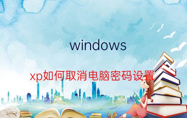 windows xp如何取消电脑密码设置 xp系统怎么取消电脑administrator登陆密码？